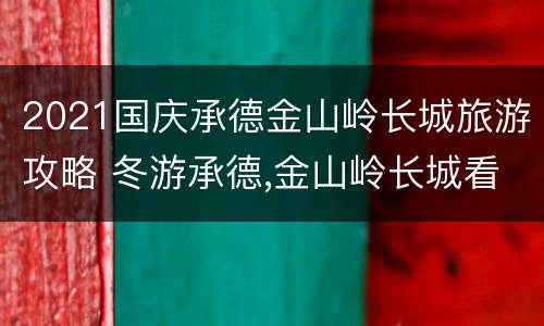 2021国庆承德金山岭长城旅游攻略 冬游承德,金山岭长城看落日,壮观雄浑堪比八达岭