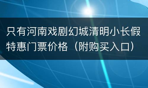 只有河南戏剧幻城清明小长假特惠门票价格（附购买入口）