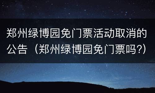 郑州绿博园免门票活动取消的公告（郑州绿博园免门票吗?）