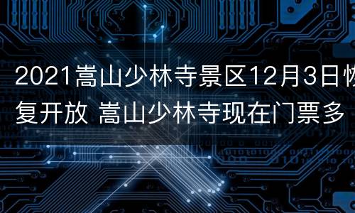 2021嵩山少林寺景区12月3日恢复开放 嵩山少林寺现在门票多少钱