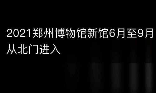 2021郑州博物馆新馆6月至9月从北门进入