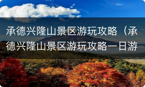 承德兴隆山景区游玩攻略（承德兴隆山景区游玩攻略一日游）