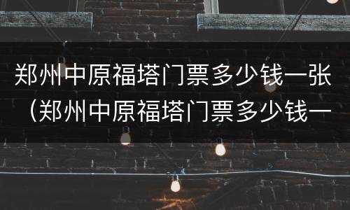 郑州中原福塔门票多少钱一张（郑州中原福塔门票多少钱一张2020年）