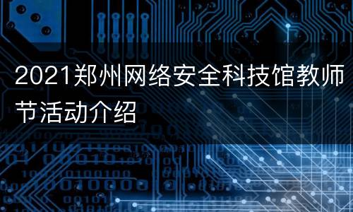 2021郑州网络安全科技馆教师节活动介绍