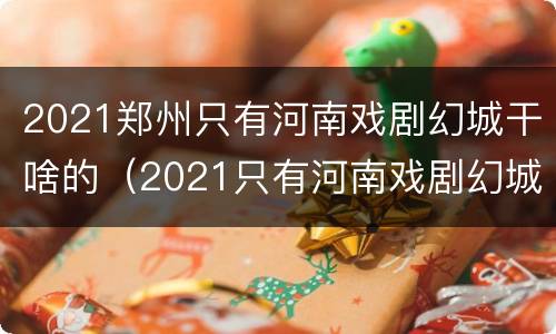 2021郑州只有河南戏剧幻城干啥的（2021只有河南戏剧幻城演出时间）