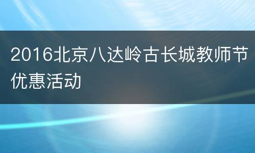 2016北京八达岭古长城教师节优惠活动