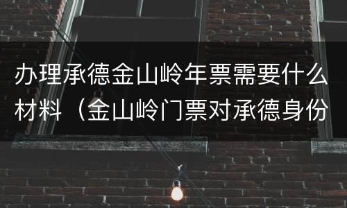 办理承德金山岭年票需要什么材料（金山岭门票对承德身份证有优惠吗）