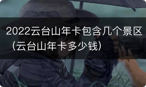 2022云台山年卡包含几个景区（云台山年卡多少钱）