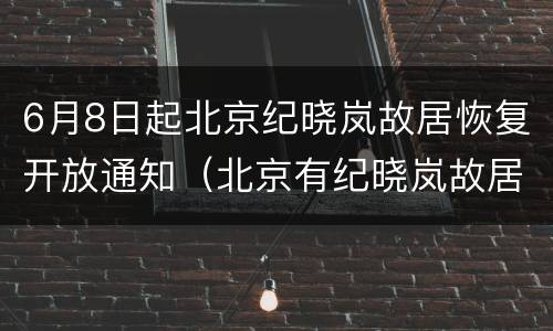 6月8日起北京纪晓岚故居恢复开放通知（北京有纪晓岚故居吗）