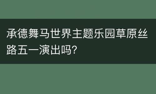 承德舞马世界主题乐园草原丝路五一演出吗？