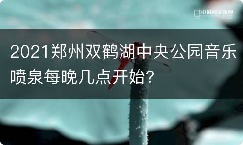 2021郑州双鹤湖中央公园音乐喷泉每晚几点开始？