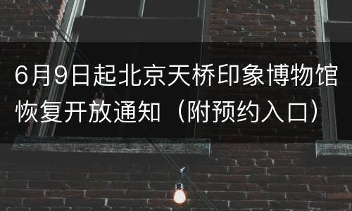 6月9日起北京天桥印象博物馆恢复开放通知（附预约入口）