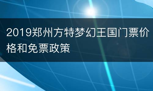 2019郑州方特梦幻王国门票价格和免票政策