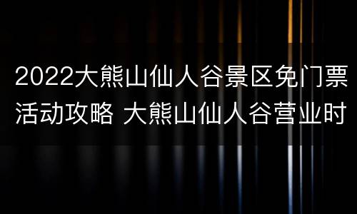 2022大熊山仙人谷景区免门票活动攻略 大熊山仙人谷营业时间