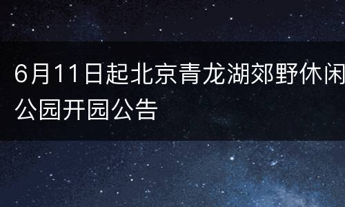 6月11日起北京青龙湖郊野休闲公园开园公告