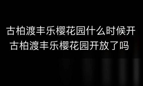 古柏渡丰乐樱花园什么时候开 古柏渡丰乐樱花园开放了吗