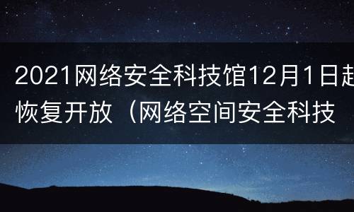 2021网络安全科技馆12月1日起恢复开放（网络空间安全科技馆）