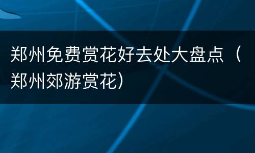 郑州免费赏花好去处大盘点（郑州郊游赏花）