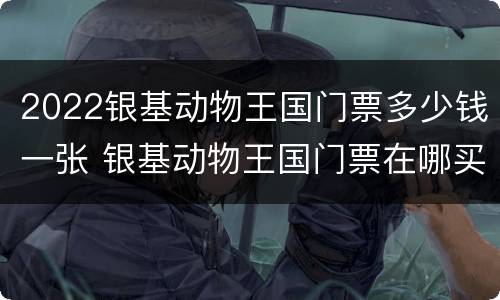 2022银基动物王国门票多少钱一张 银基动物王国门票在哪买便宜