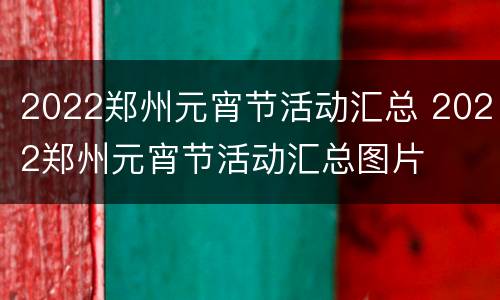 2022郑州元宵节活动汇总 2022郑州元宵节活动汇总图片