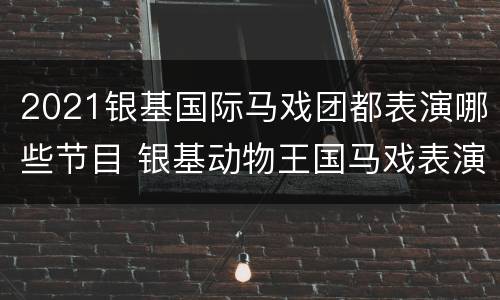 2021银基国际马戏团都表演哪些节目 银基动物王国马戏表演