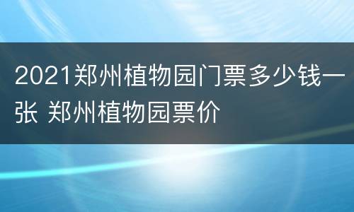 2021郑州植物园门票多少钱一张 郑州植物园票价