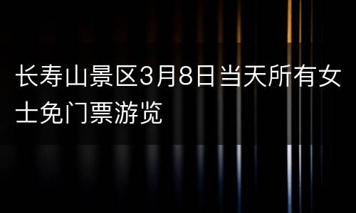 长寿山景区3月8日当天所有女士免门票游览