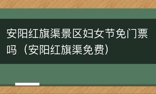 安阳红旗渠景区妇女节免门票吗（安阳红旗渠免费）