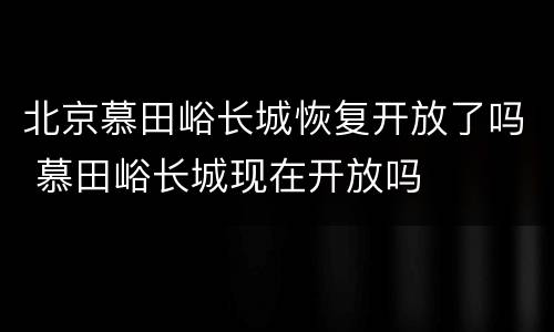 北京慕田峪长城恢复开放了吗 慕田峪长城现在开放吗