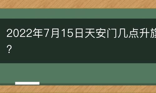 2022年7月15日天安门几点升旗?