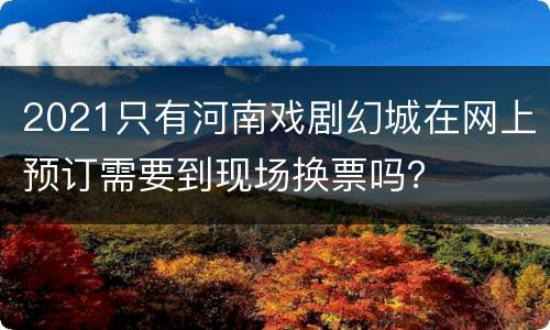 2021只有河南戏剧幻城在网上预订需要到现场换票吗？