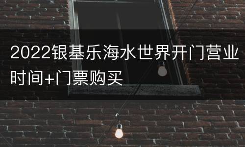 2022银基乐海水世界开门营业时间+门票购买