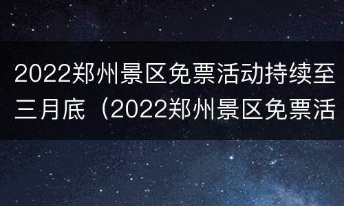 2022郑州景区免票活动持续至三月底（2022郑州景区免票活动持续至三月底几号）