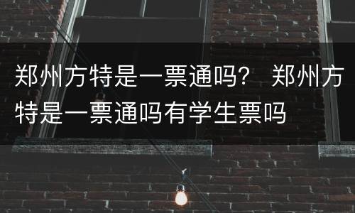 郑州方特是一票通吗？ 郑州方特是一票通吗有学生票吗