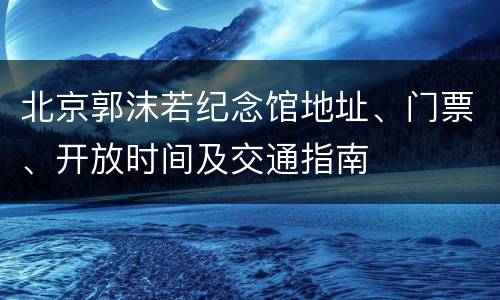 北京郭沫若纪念馆地址、门票、开放时间及交通指南