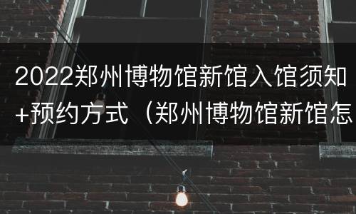 2022郑州博物馆新馆入馆须知+预约方式（郑州博物馆新馆怎么预约门票）