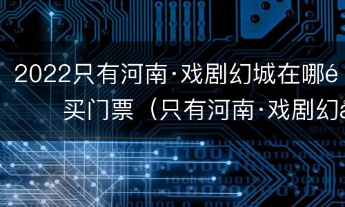 2022只有河南·戏剧幻城在哪里买门票（只有河南·戏剧幻城门票多少钱）