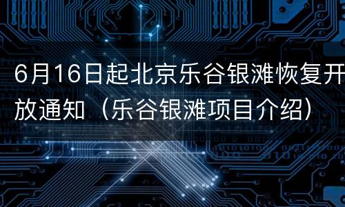 6月16日起北京乐谷银滩恢复开放通知（乐谷银滩项目介绍）