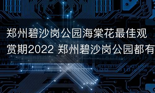 郑州碧沙岗公园海棠花最佳观赏期2022 郑州碧沙岗公园都有什么花