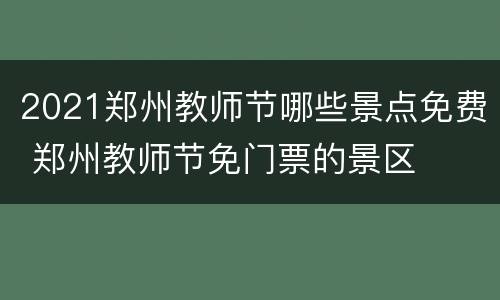 2021郑州教师节哪些景点免费 郑州教师节免门票的景区