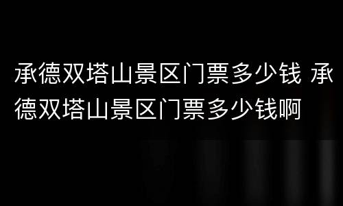 承德双塔山景区门票多少钱 承德双塔山景区门票多少钱啊