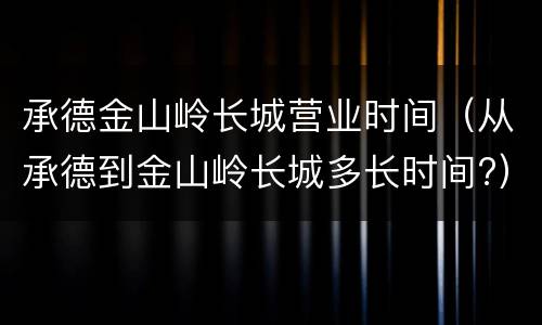 承德金山岭长城营业时间（从承德到金山岭长城多长时间?）