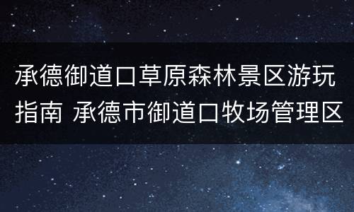 承德御道口草原森林景区游玩指南 承德市御道口牧场管理区管理委员会