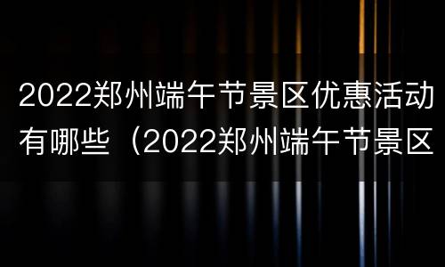 2022郑州端午节景区优惠活动有哪些（2022郑州端午节景区优惠活动有哪些项目）