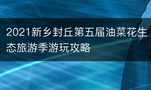 2021新乡封丘第五届油菜花生态旅游季游玩攻略