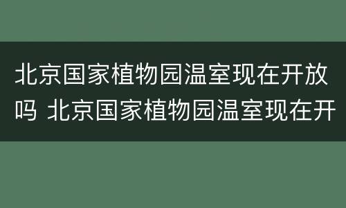 北京国家植物园温室现在开放吗 北京国家植物园温室现在开放吗知乎