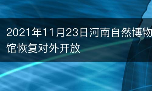 2021年11月23日河南自然博物馆恢复对外开放