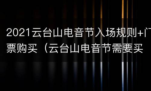 2021云台山电音节入场规则+门票购买（云台山电音节需要买景区的门票嘛）