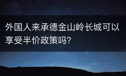 外国人来承德金山岭长城可以享受半价政策吗？