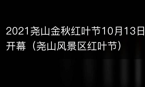 2021尧山金秋红叶节10月13日开幕（尧山风景区红叶节）